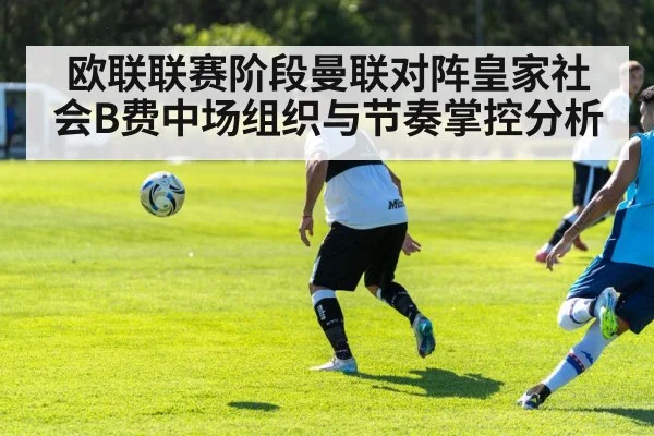 欧联联赛阶段曼联对阵皇家社会B费中场组织与节奏掌控分析