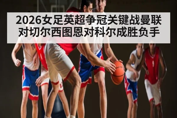 2026女足英超争冠关键战曼联对切尔西图恩对科尔成胜负手