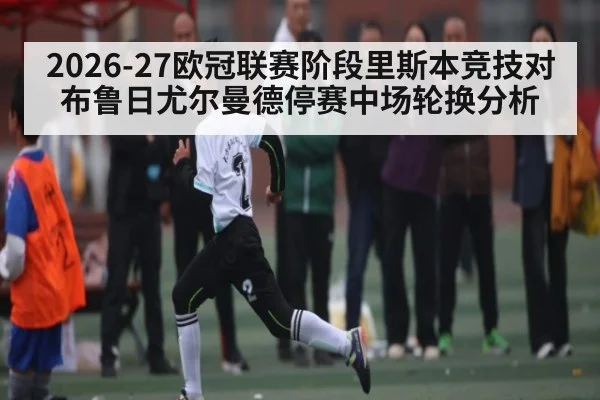 2026-27欧冠联赛阶段里斯本竞技对布鲁日尤尔曼德停赛中场轮换分析